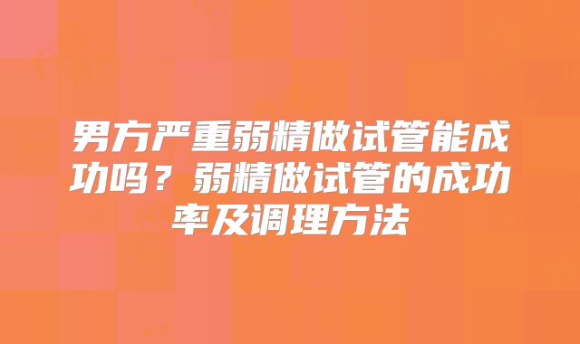 男方严重弱精做试管能成功吗？弱精做试管的成功率及调理方法