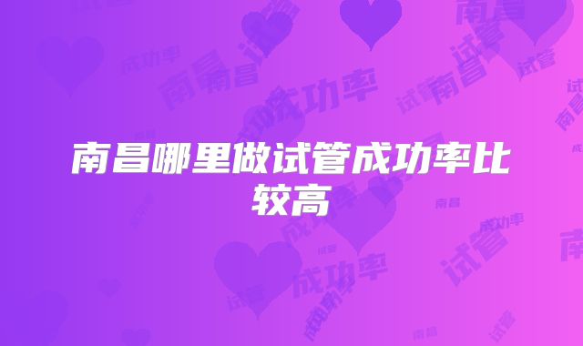 南昌哪里做试管成功率比较高