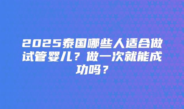 2025泰国哪些人适合做试管婴儿？做一次就能成功吗？