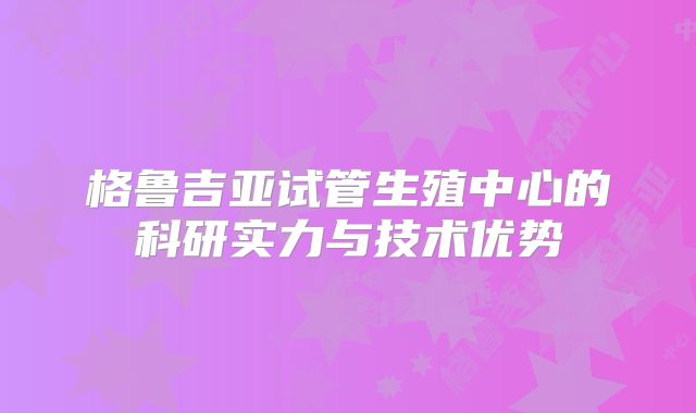 格鲁吉亚试管生殖中心的科研实力与技术优势