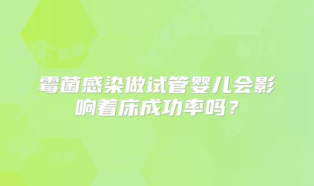霉菌感染做试管婴儿会影响着床成功率吗？