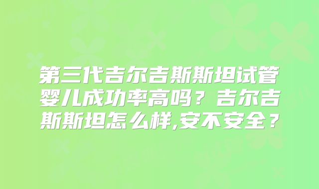 第三代吉尔吉斯斯坦试管婴儿成功率高吗？吉尔吉斯斯坦怎么样,安不安全？