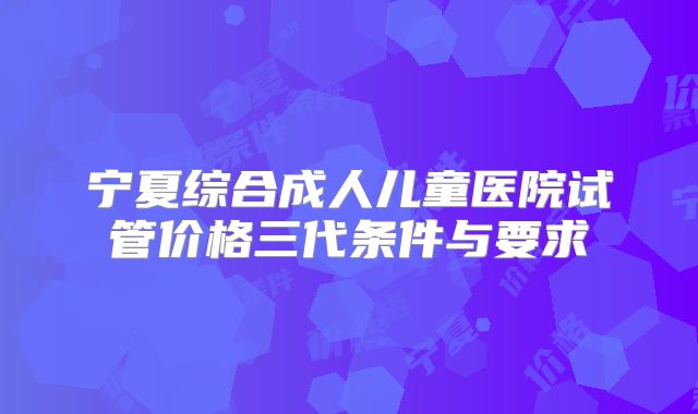 宁夏综合成人儿童医院试管价格三代条件与要求