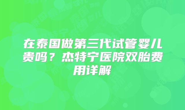 在泰国做第三代试管婴儿贵吗？杰特宁医院双胎费用详解