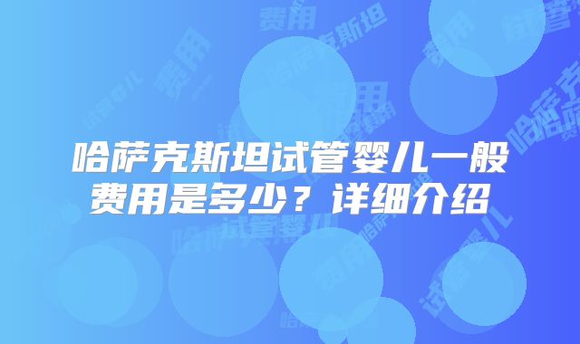 哈萨克斯坦试管婴儿一般费用是多少？详细介绍