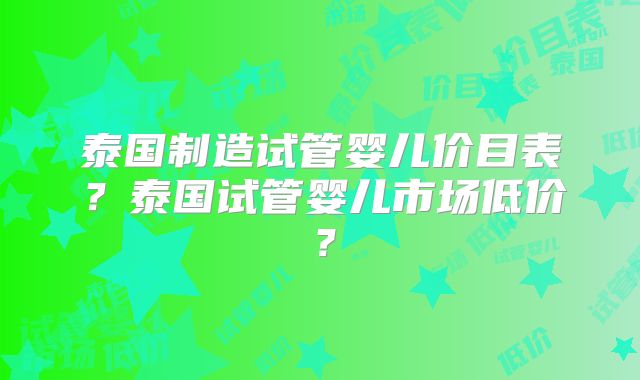 泰国制造试管婴儿价目表？泰国试管婴儿市场低价？