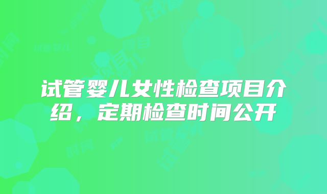 试管婴儿女性检查项目介绍，定期检查时间公开