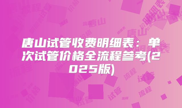 唐山试管收费明细表：单次试管价格全流程参考(2025版)