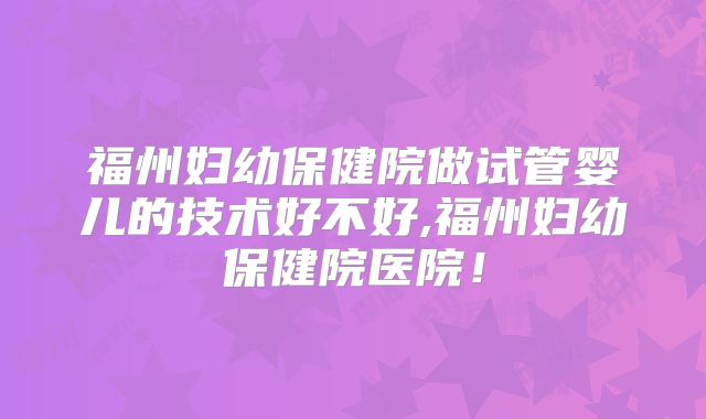 福州妇幼保健院做试管婴儿的技术好不好,福州妇幼保健院医院！
