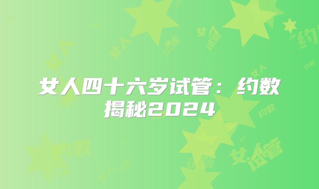 女人四十六岁试管：约数揭秘2024