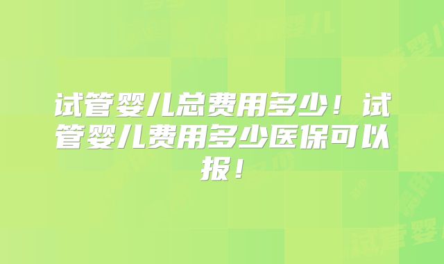 试管婴儿总费用多少！试管婴儿费用多少医保可以报！