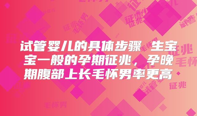 试管婴儿的具体步骤 生宝宝一般的孕期征兆,孕晚期腹部上长毛怀男率更高