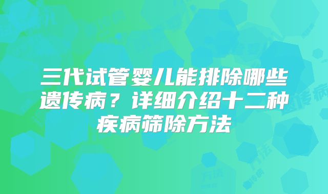 三代试管婴儿能排除哪些遗传病？详细介绍十二种疾病筛除方法