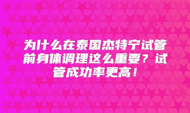 为什么在泰国杰特宁试管前身体调理这么重要？试管成功率更高！