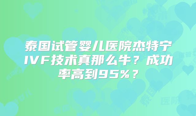 泰国试管婴儿医院杰特宁IVF技术真那么牛?成功率高到95%?