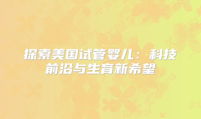 探索美国试管婴儿：科技前沿与生育新希望