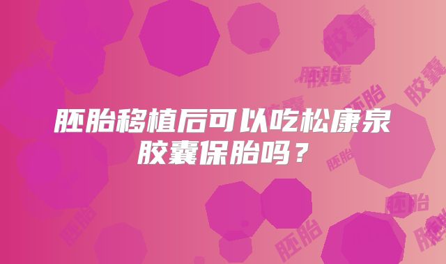 胚胎移植后可以吃松康泉胶囊保胎吗？