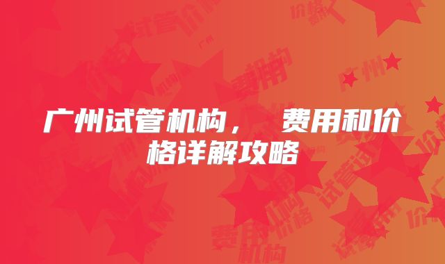 广州试管机构， 费用和价格详解攻略