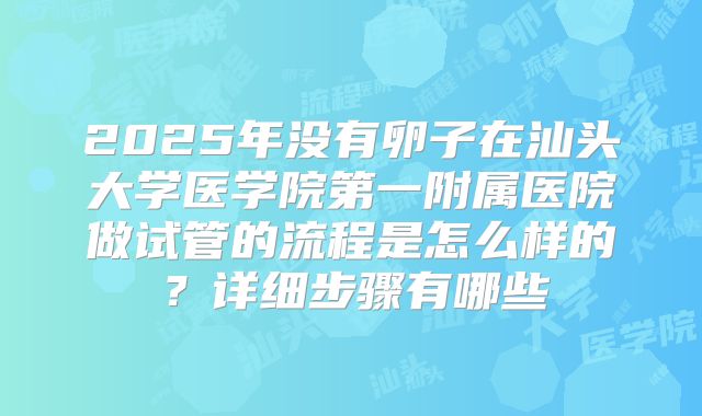 2025年没有卵子在汕头大学医学院第一附属医院做试管的流程是怎么样的?详细步骤有哪些