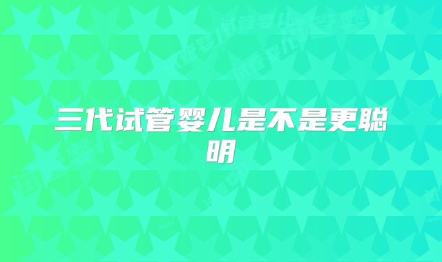 三代试管婴儿是不是更聪明