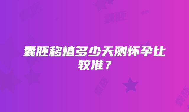 囊胚移植多少天测怀孕比较准？