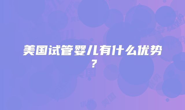 美国试管婴儿有什么优势？