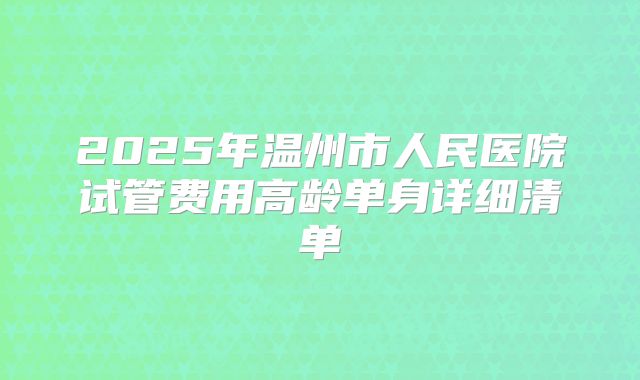 2025年温州市人民医院试管费用高龄单身详细清单
