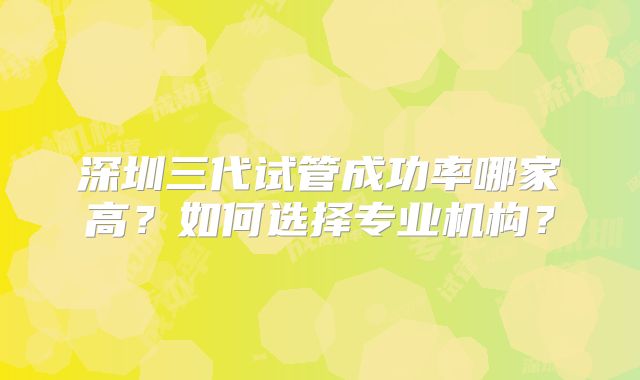 深圳三代试管成功率哪家高？如何选择专业机构？