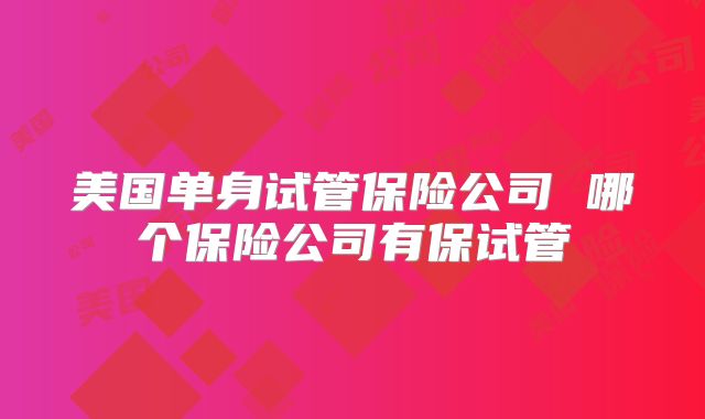 美国单身试管保险公司 哪个保险公司有保试管