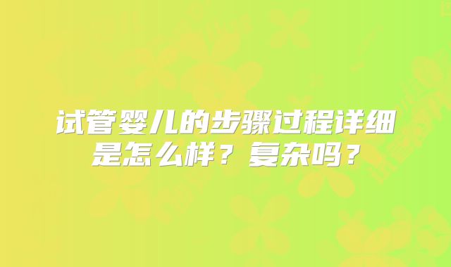 试管婴儿的步骤过程详细是怎么样？复杂吗？