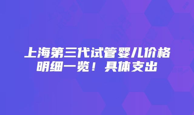 上海第三代试管婴儿价格明细一览！具体支出