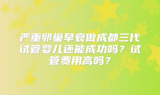 严重卵巢早衰做成都三代试管婴儿还能成功吗？试管费用高吗？