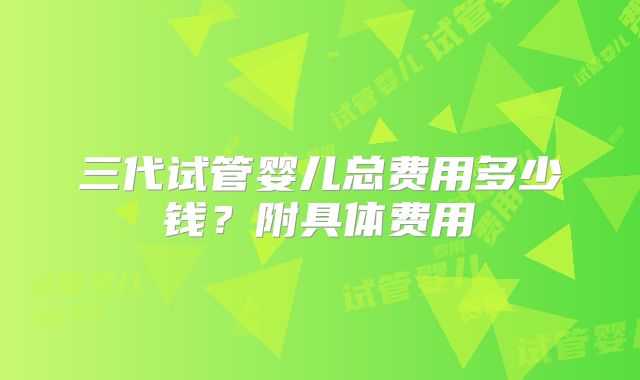 三代试管婴儿总费用多少钱？附具体费用