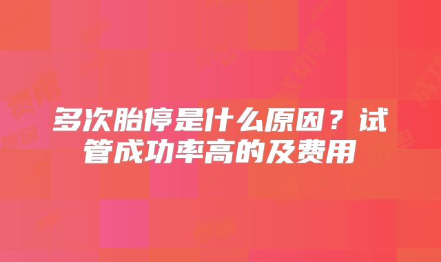 多次胎停是什么原因？试管成功率高的及费用