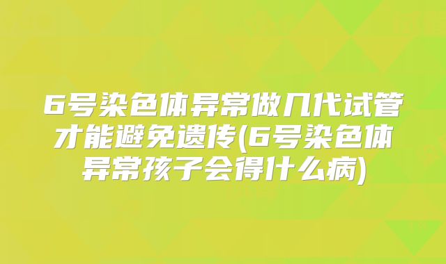 6号染色体异常做几代试管才能避免遗传(6号染色体异常孩子会得什么病)