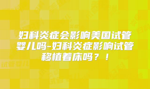 妇科炎症会影响美国试管婴儿吗-妇科炎症影响试管移植着床吗？！
