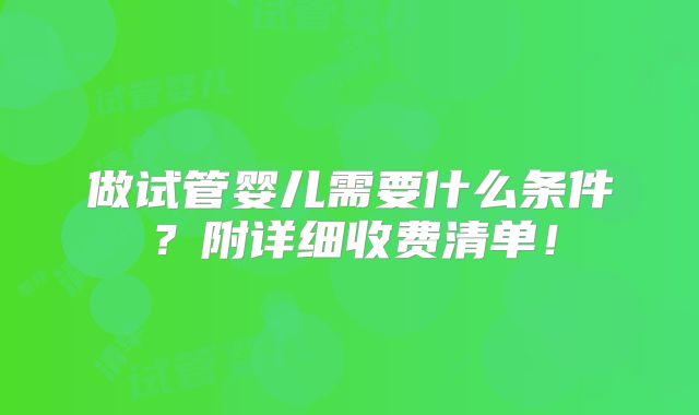 做试管婴儿需要什么条件？附详细收费清单！