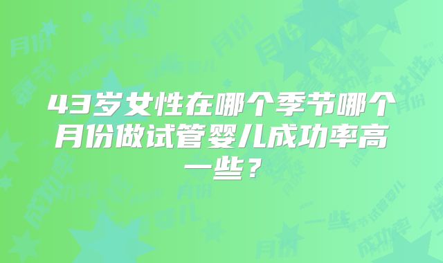 43岁女性在哪个季节哪个月份做试管婴儿成功率高一些?