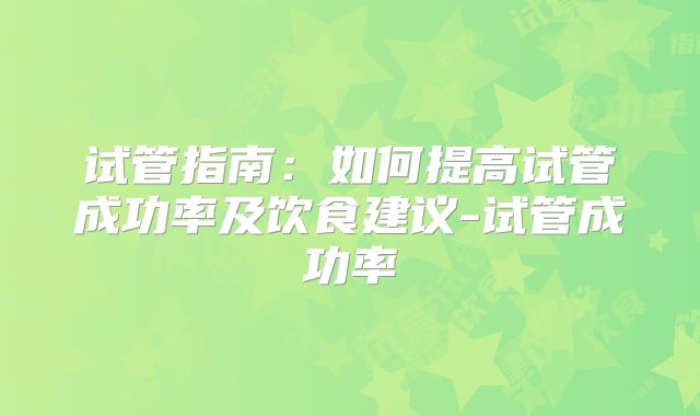 试管指南：如何提高试管成功率及饮食建议-试管成功率