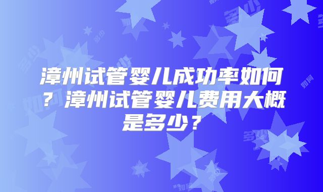 漳州试管婴儿成功率如何？漳州试管婴儿费用大概是多少？