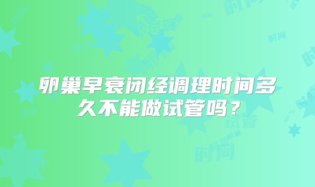 卵巢早衰闭经调理时间多久不能做试管吗?