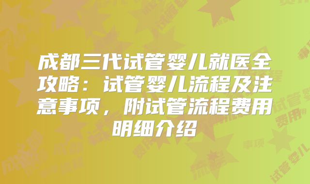 成都三代试管婴儿就医全攻略：试管婴儿流程及注意事项，附试管流程费用明细介绍