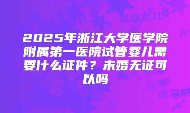 2025年浙江大学医学院附属第一医院试管婴儿需要什么证件？未婚无证可以吗