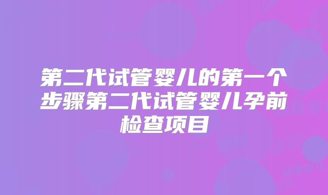 第二代试管婴儿的第一个步骤第二代试管婴儿孕前检查项目