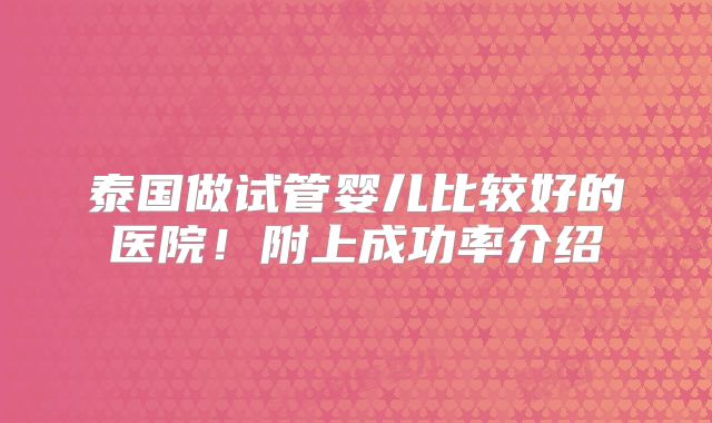 泰国做试管婴儿比较好的医院！附上成功率介绍