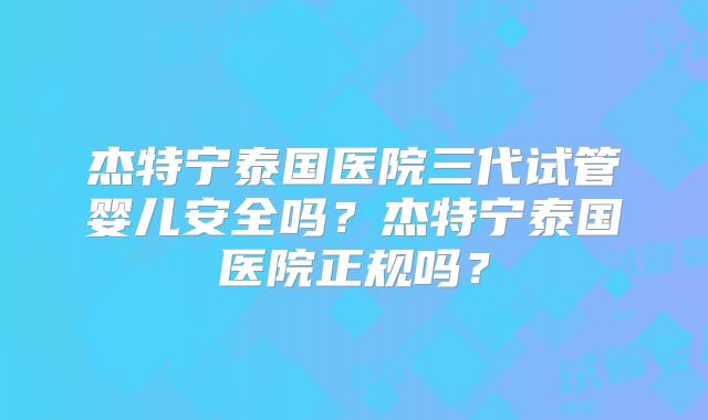 杰特宁泰国医院三代试管婴儿安全吗？杰特宁泰国医院正规吗？