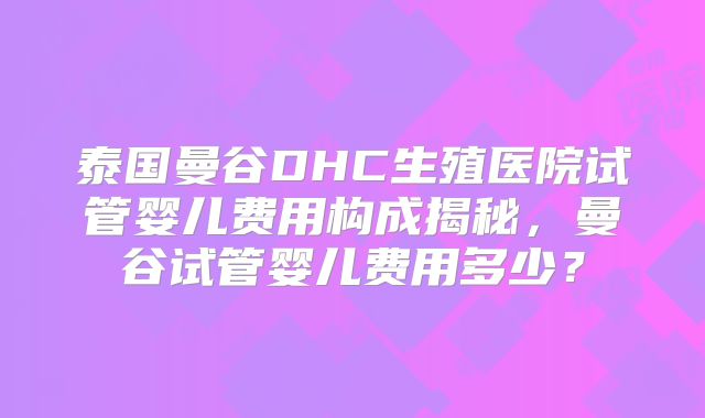 泰国曼谷DHC生殖医院试管婴儿费用构成揭秘，曼谷试管婴儿费用多少？