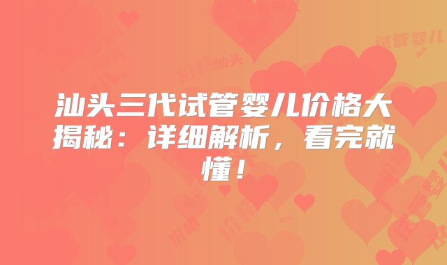 汕头三代试管婴儿价格大揭秘：详细解析，看完就懂！