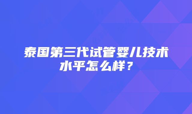 泰国第三代试管婴儿技术水平怎么样？