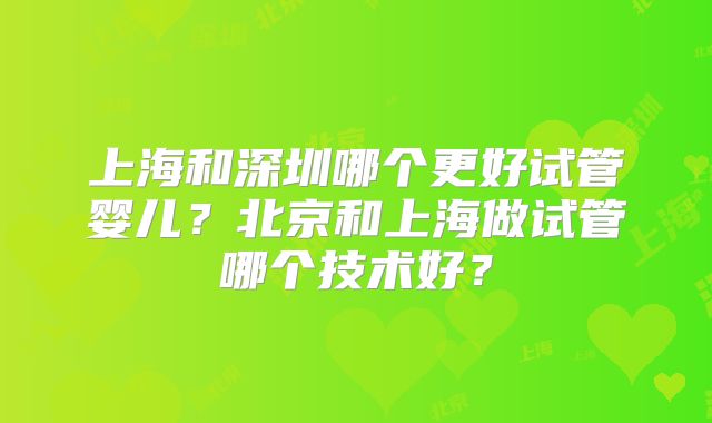 上海和深圳哪个更好试管婴儿？北京和上海做试管哪个技术好？
